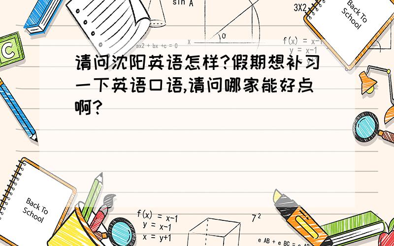 请问沈阳英语怎样?假期想补习一下英语口语,请问哪家能好点啊?