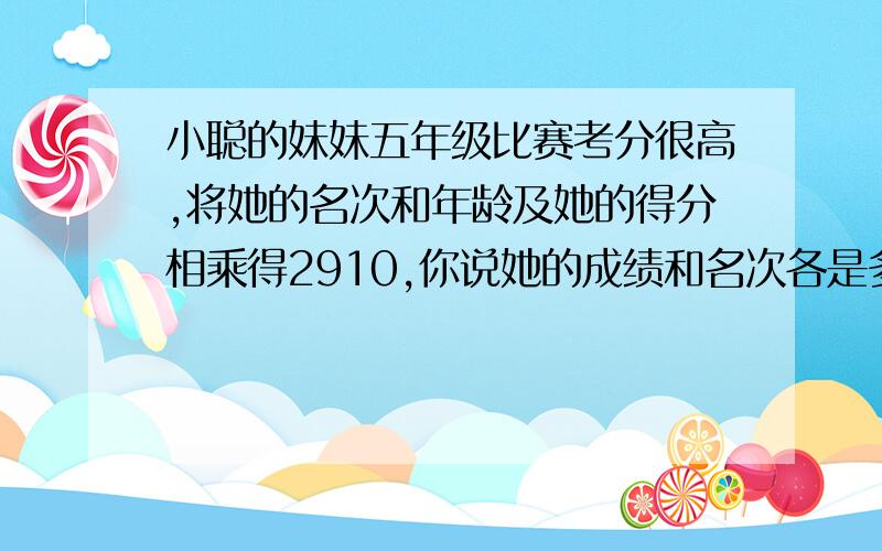 小聪的妹妹五年级比赛考分很高,将她的名次和年龄及她的得分相乘得2910,你说她的成绩和名次各是多少?急急急~~~~