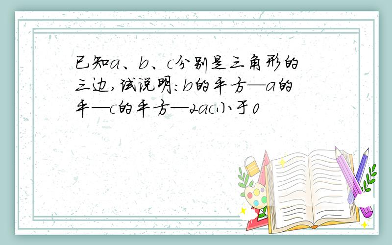 已知a、b、c分别是三角形的三边,试说明：b的平方—a的平—c的平方—2ac小于0