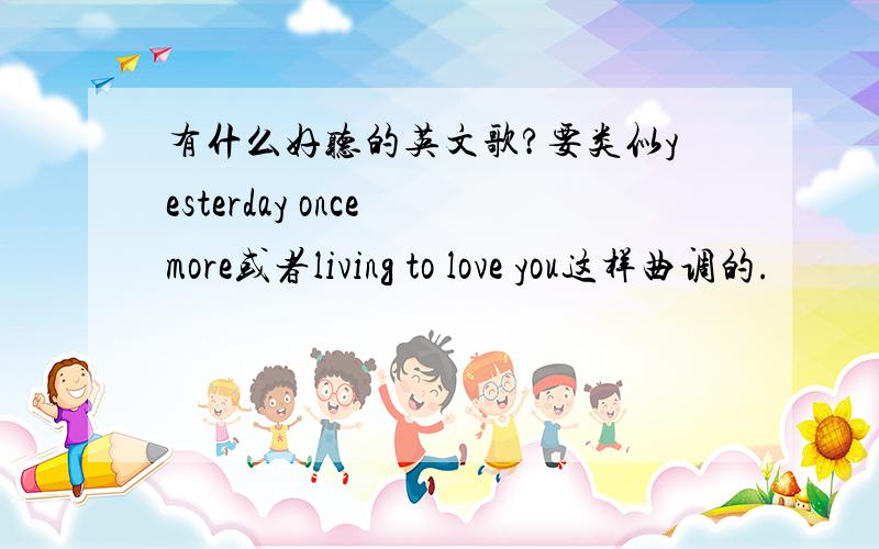 有什么好听的英文歌?要类似yesterday once more或者living to love you这样曲调的.