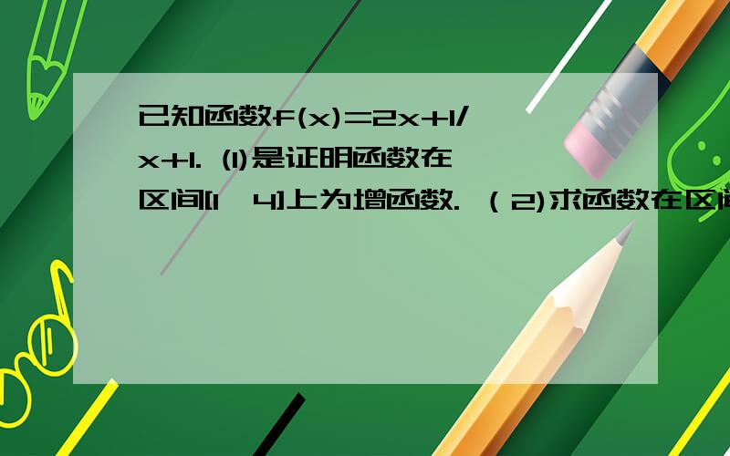 已知函数f(x)=2x+1/x+1. (1)是证明函数在区间[1,4]上为增函数. （2)求函数在区间[1,4]上的最大值最小值.