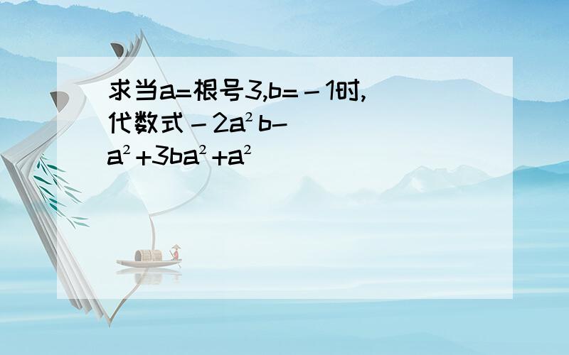 求当a=根号3,b=－1时,代数式－2a²b-a²+3ba²+a²