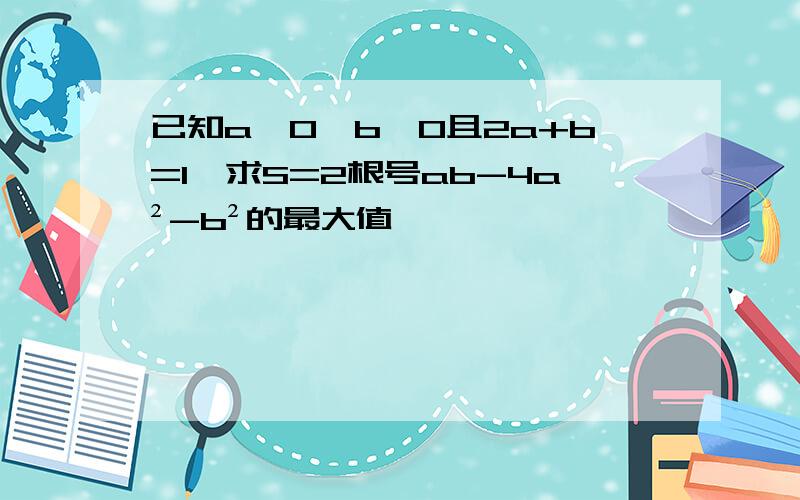 已知a>0,b>0且2a+b=1,求S=2根号ab-4a²-b²的最大值