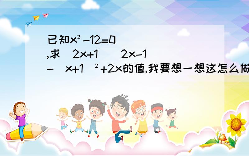 已知x²-12=0,求（2x+1）(2x-1)-(x+1)²+2x的值,我要想一想这怎么做