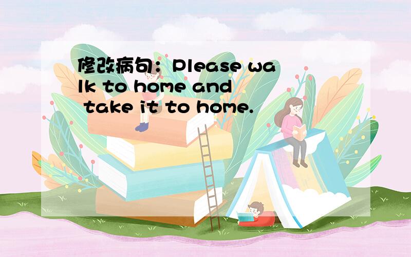 修改病句：Please walk to home and take it to home.