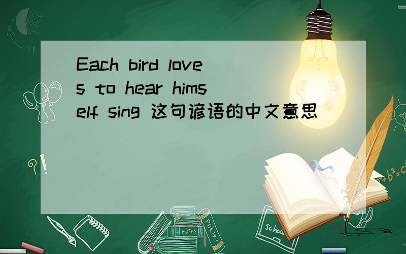 Each bird loves to hear himself sing 这句谚语的中文意思