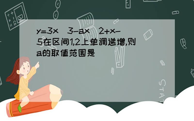 y=3x^3-ax^2+x-5在区间1,2上单调递增,则a的取值范围是