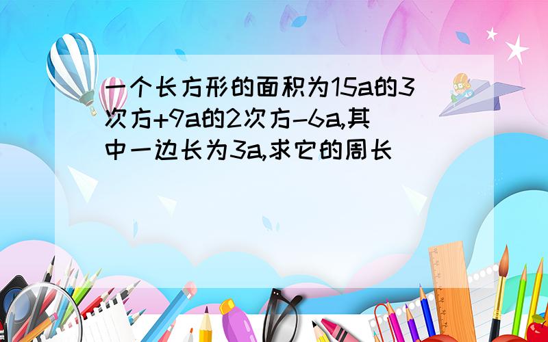 一个长方形的面积为15a的3次方+9a的2次方-6a,其中一边长为3a,求它的周长