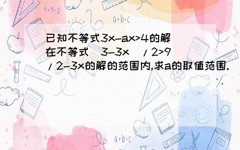 已知不等式3x-ax>4的解在不等式（3-3x）/2>9/2-3x的解的范围内,求a的取值范围.