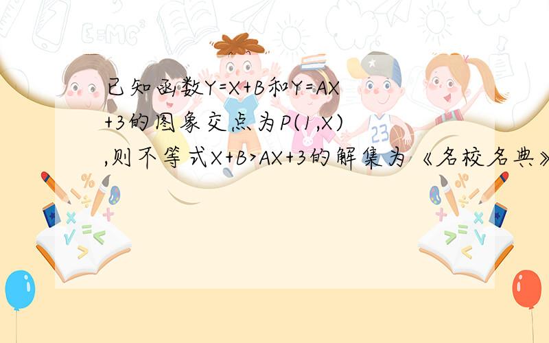 已知函数Y=X+B和Y=AX+3的图象交点为P(1,X),则不等式X+B>AX+3的解集为《名校名典》上的初二下学期的题.求求了,有题下午用.