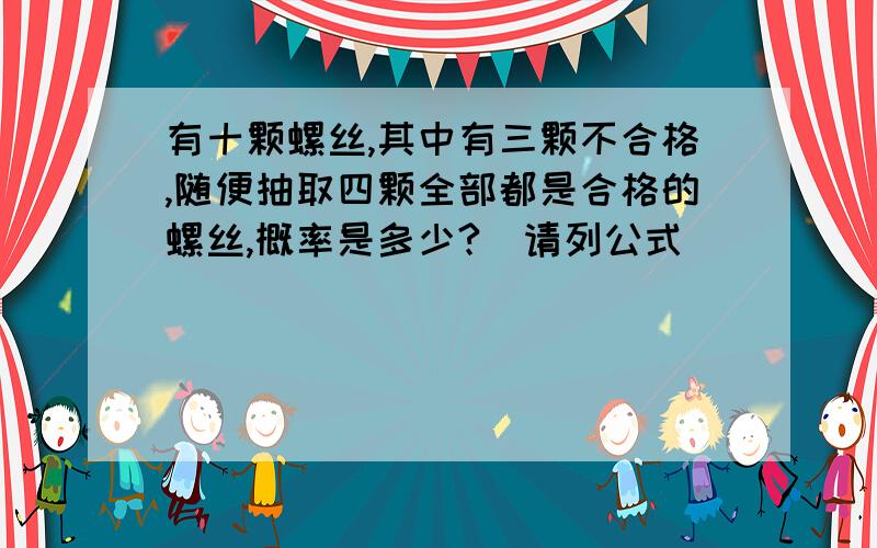 有十颗螺丝,其中有三颗不合格,随便抽取四颗全部都是合格的螺丝,概率是多少?（请列公式）