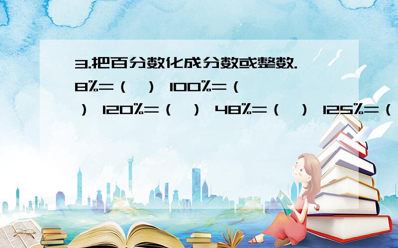 3.把百分数化成分数或整数.8%=（ ） 100%=（ ） 120%=（ ） 48%=（ ） 125%=（ ） 160%=（ ） 12.5%=（