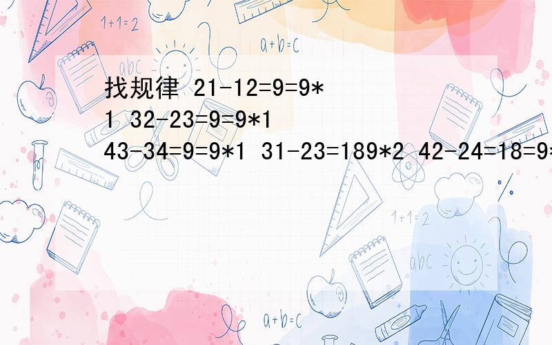 找规律 21-12=9=9*1 32-23=9=9*1 43-34=9=9*1 31-23=189*2 42-24=18=9*241-14=27=9*352-25=27=9*3