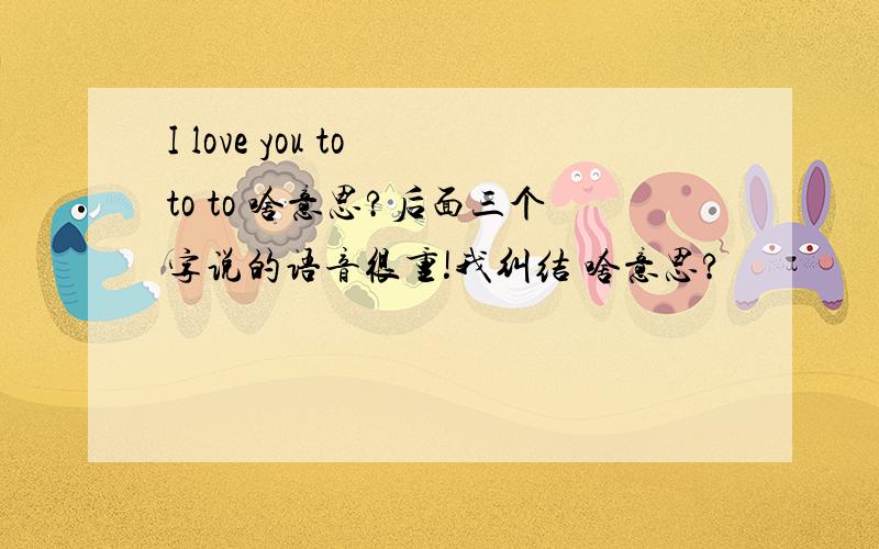 I love you to to to 啥意思?后面三个字说的语音很重!我纠结 啥意思?