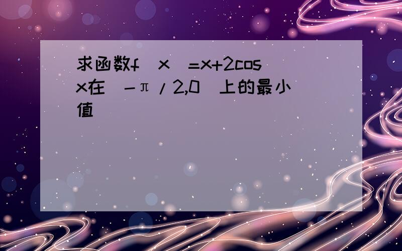 求函数f(x)=x+2cosx在[-π/2,0]上的最小值