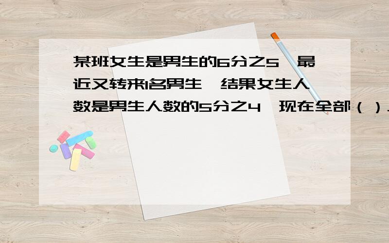 某班女生是男生的6分之5,最近又转来1名男生,结果女生人数是男生人数的5分之4,现在全部（）人