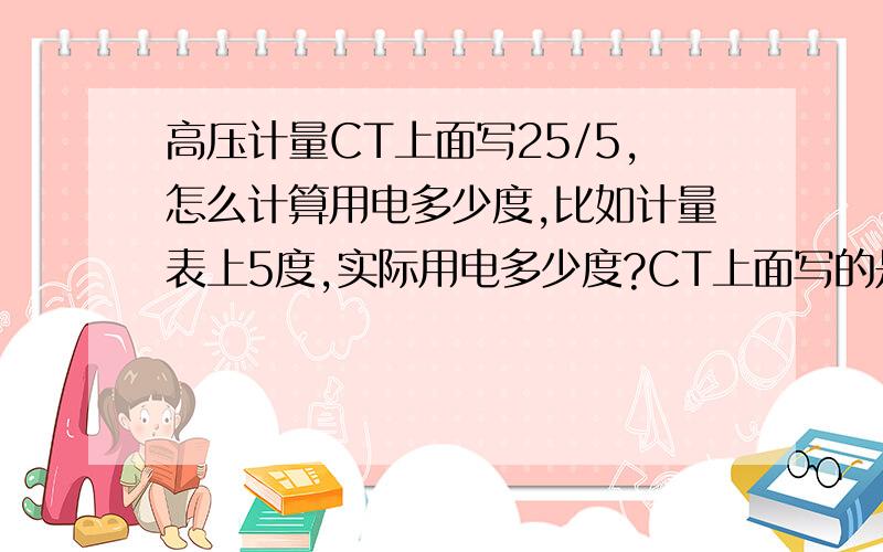 高压计量CT上面写25/5,怎么计算用电多少度,比如计量表上5度,实际用电多少度?CT上面写的是25/5,电表上显示5,实际用多少度电怎么算