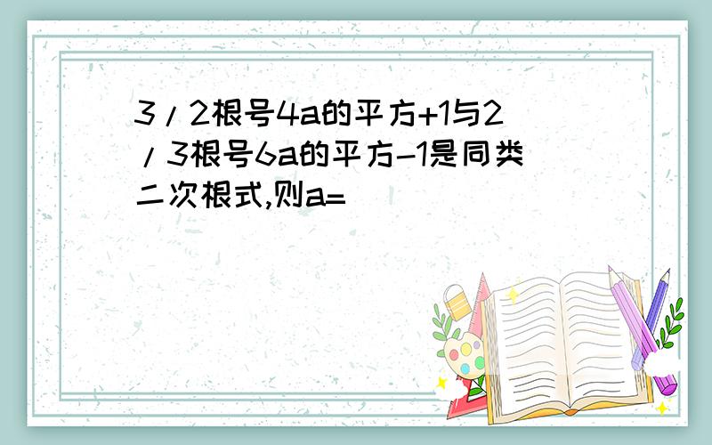 3/2根号4a的平方+1与2/3根号6a的平方-1是同类二次根式,则a=