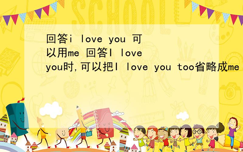 回答i love you 可以用me 回答I love you时,可以把I love you too省略成me