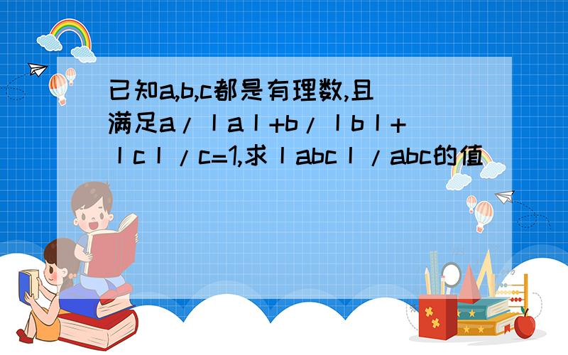 已知a,b,c都是有理数,且满足a/丨a丨+b/丨b丨+丨c丨/c=1,求丨abc丨/abc的值