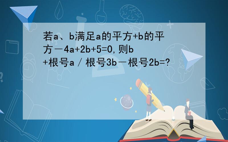 若a、b满足a的平方+b的平方－4a+2b+5=0,则b+根号a／根号3b－根号2b=?