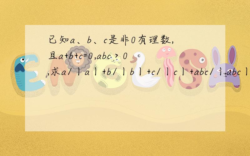 已知a、b、c是非0有理数,且a+b+c=0,abc＞0,求a/丨a丨+b/丨b丨+c/丨c丨+abc/丨abc丨的值是多少