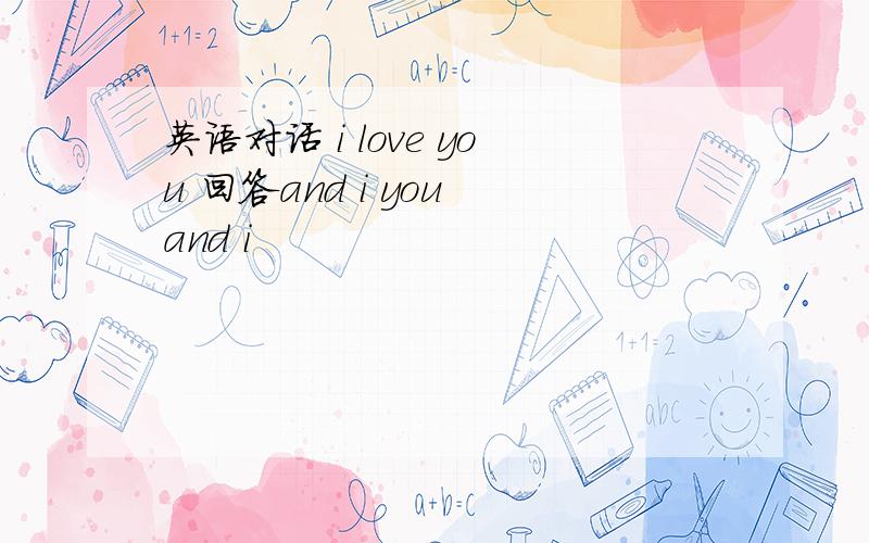 英语对话 i love you 回答and i you and i