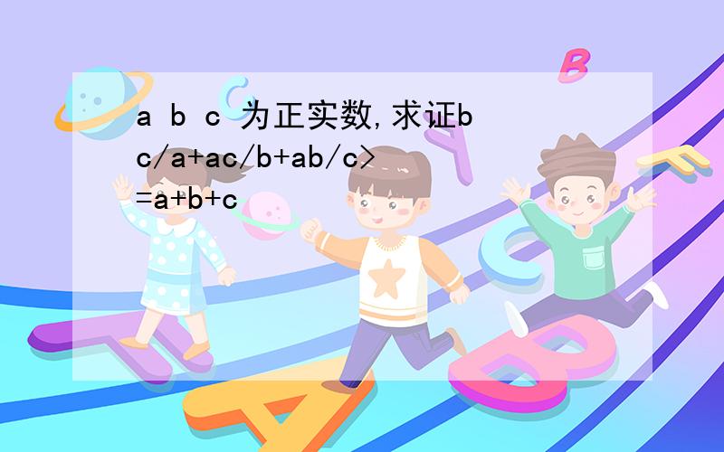 a b c 为正实数,求证bc/a+ac/b+ab/c>=a+b+c