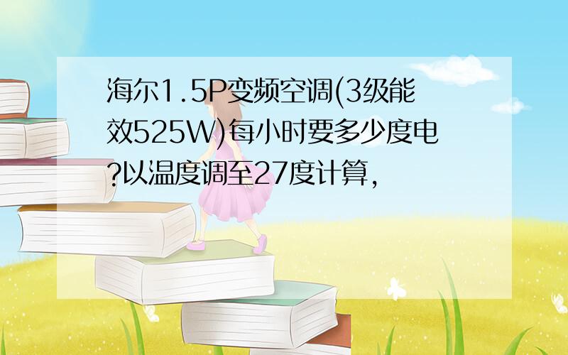 海尔1.5P变频空调(3级能效525W)每小时要多少度电?以温度调至27度计算,