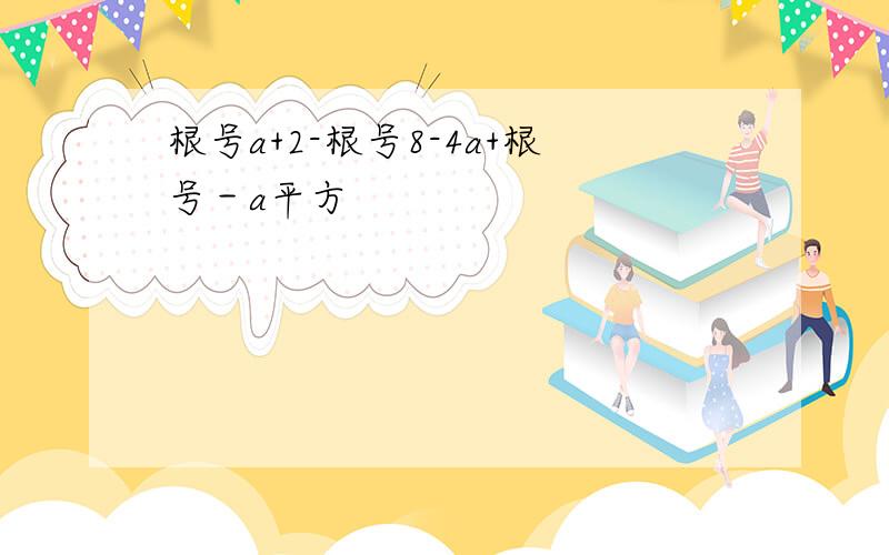 根号a+2-根号8-4a+根号－a平方