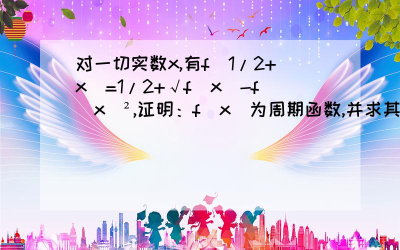 对一切实数x,有f(1/2+x)=1/2+√f(x)-f(x)²,证明：f(x)为周期函数,并求其周期.