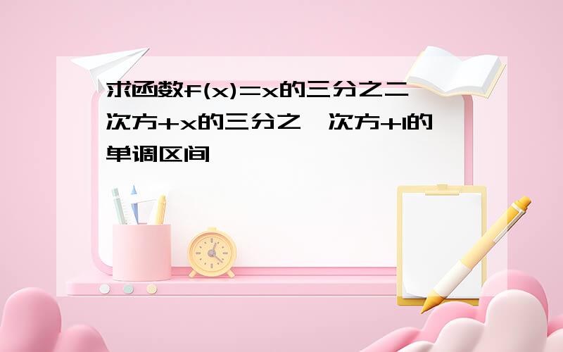 求函数f(x)=x的三分之二次方+x的三分之一次方+1的单调区间