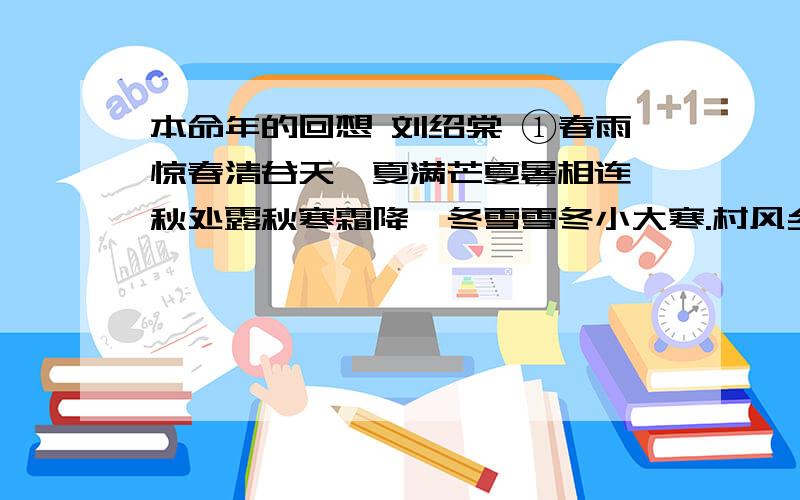 本命年的回想 刘绍棠 ①春雨惊春清谷天,夏满芒夏暑相连,秋处露秋寒霜降,冬雪雪冬小大寒.村风乡俗中,四时二十四节色彩缤纷,而最有鲜明地方特色和浓郁乡土风味的,却是二十四节之外的春