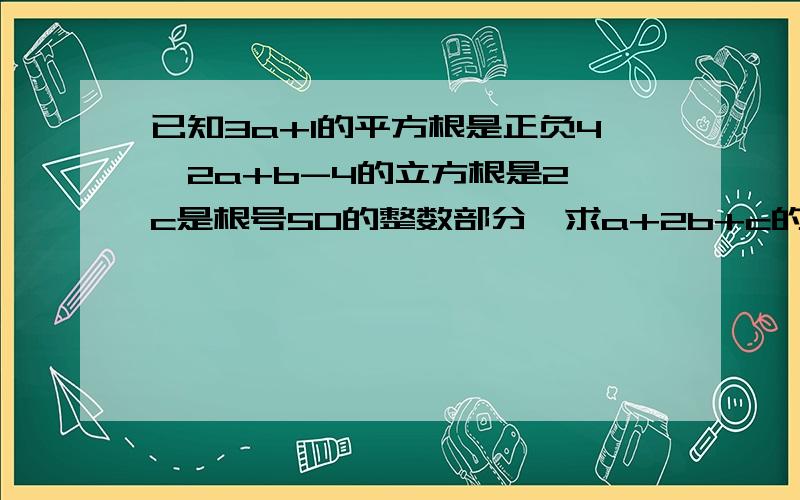 已知3a+1的平方根是正负4,2a+b-4的立方根是2,c是根号50的整数部分,求a+2b+c的算术平方根