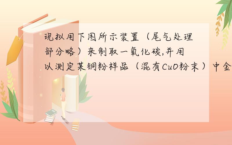 现拟用下图所示装置（尾气处理部分略）来制取一氧化碳,并用以测定某铜粉样品（混有CuO粉末）中金属铜的含量.（3）反应完成后,正确的操作顺序为 （填字母）a.关闭漏斗开关 b.熄灭酒精1 c