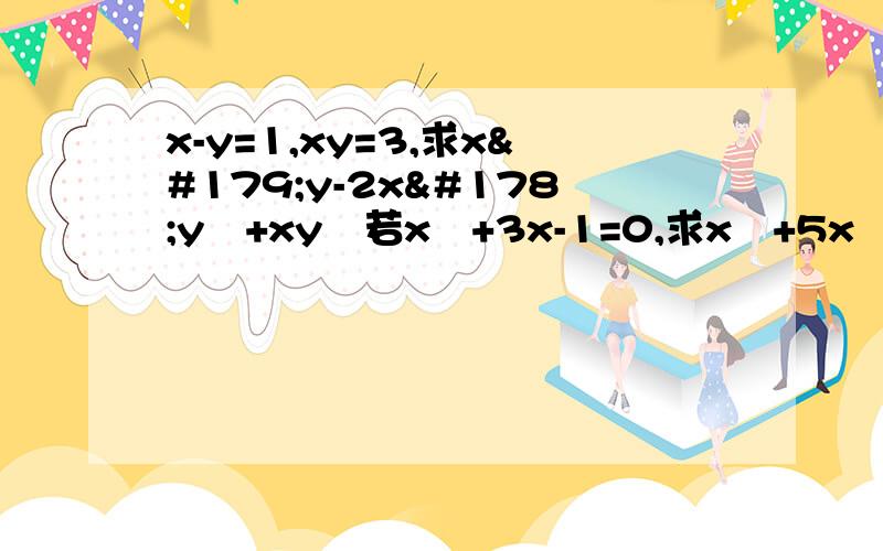 x-y=1,xy=3,求x³y-2x²y²+xy³若x³+3x-1=0,求x³+5x²+5x+8的值这是两题