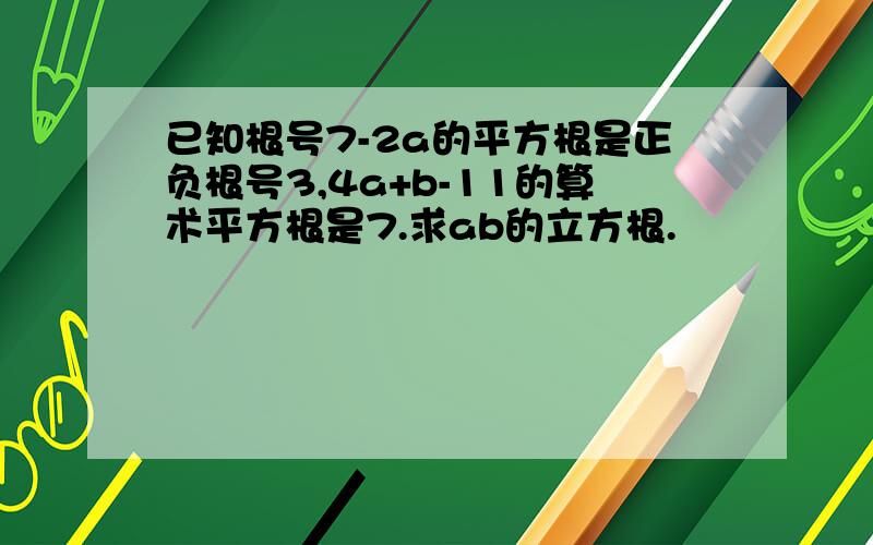 已知根号7-2a的平方根是正负根号3,4a+b-11的算术平方根是7.求ab的立方根.