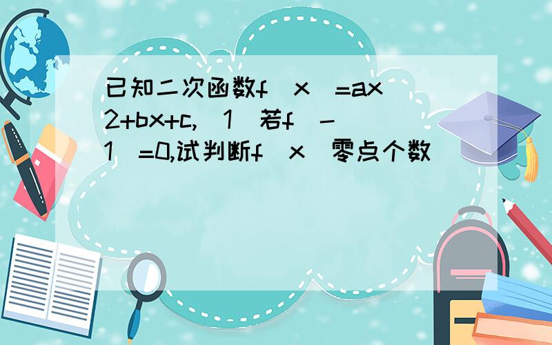 已知二次函数f(x)=ax^2+bx+c,（1）若f(-1)=0,试判断f(x)零点个数