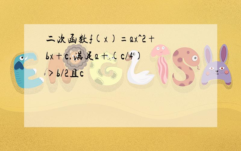 二次函数f(x)=ax^2+bx+c,满足a+(c/4)>b/2且c