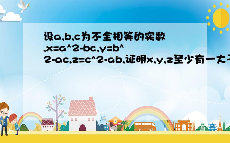 设a,b,c为不全相等的实数,x=a^2-bc,y=b^2-ac,z=c^2-ab,证明x,y,z至少有一大于0