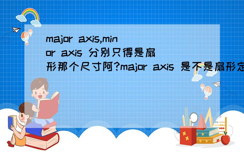 major axis,minor axis 分别只得是扇形那个尺寸阿?major axis 是不是扇形定点到弧线的距离?minor axis 是不是弧线的宽度阿?