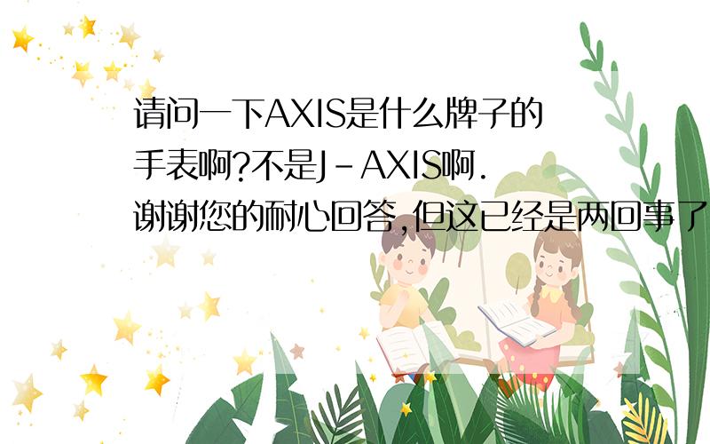 请问一下AXIS是什么牌子的手表啊?不是J-AXIS啊.谢谢您的耐心回答,但这已经是两回事了,我问的是手表的品牌,不是上述应用软件,在表盘上有AXIS字样,反面是透明的,里面的机芯是MIYOTA CO,即西铁