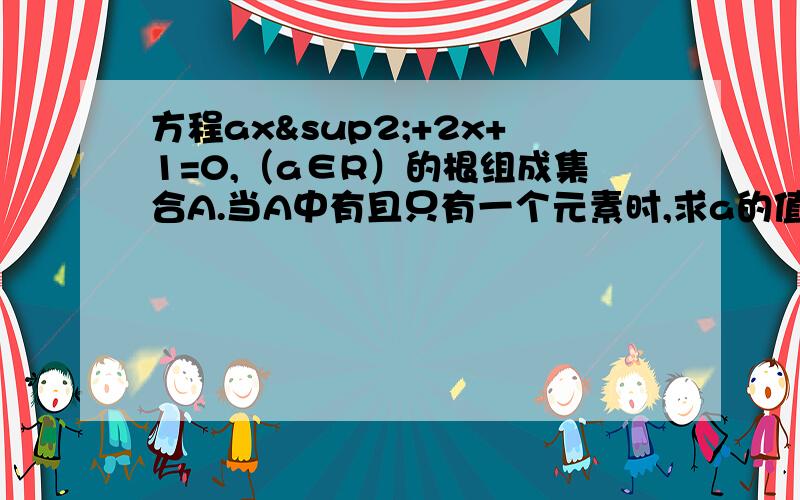 方程ax²+2x+1=0,（a∈R）的根组成集合A.当A中有且只有一个元素时,求a的值,并求此元素.