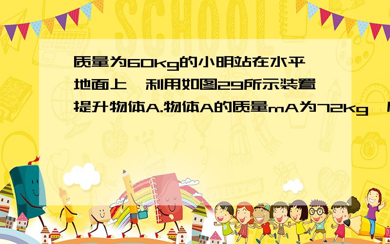 质量为60kg的小明站在水平地面上,利用如图29所示装置提升物体A.物体A的质量mA为72kg,底面积SA为2×10-2m2.当小明施加竖直向下的拉力为F1时,物体A未被拉动,此时物体A对地面的压强p为5×103Pa,小明