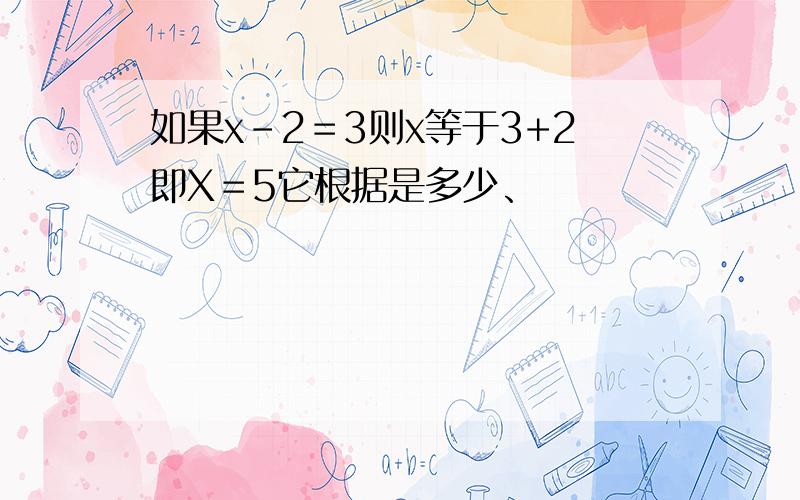 如果x-2＝3则x等于3+2即X＝5它根据是多少、