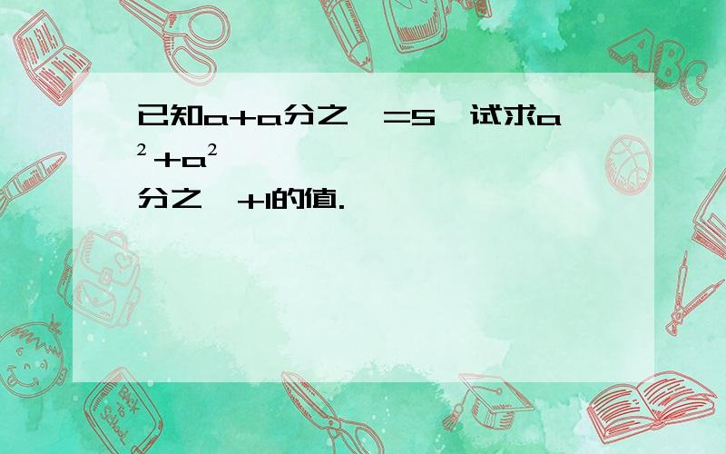 已知a+a分之一=5,试求a²+a²分之一+1的值.