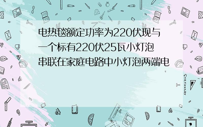 电热毯额定功率为220伏现与一个标有220伏25瓦小灯泡串联在家庭电路中小灯泡两端电