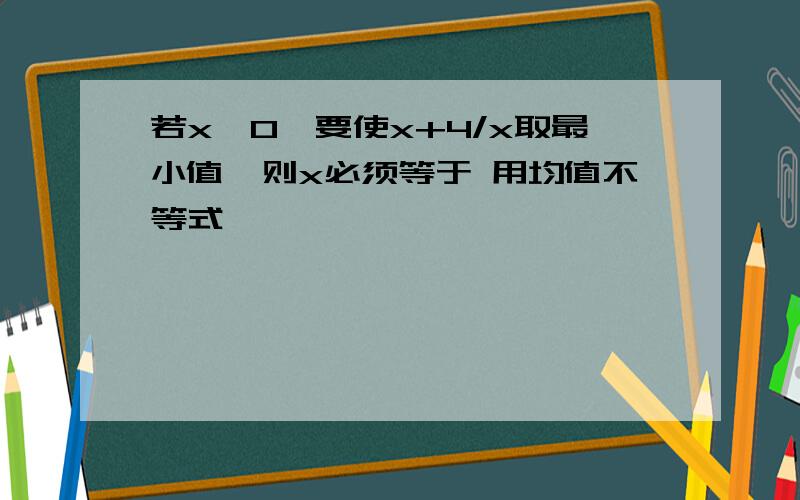 若x＞0,要使x+4/x取最小值,则x必须等于 用均值不等式