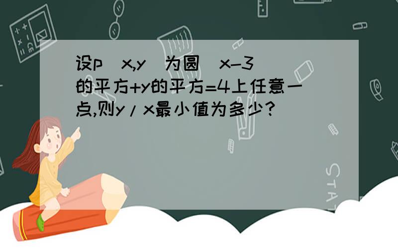 设p（x,y）为圆（x-3）的平方+y的平方=4上任意一点,则y/x最小值为多少?