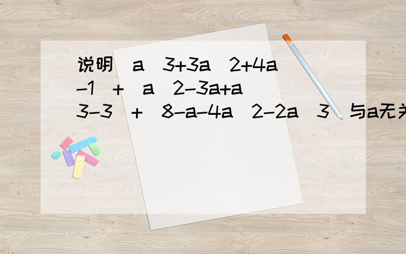 说明（a^3+3a^2+4a-1）+（a^2-3a+a^3-3）+（8-a-4a^2-2a^3）与a无关谢谢了,